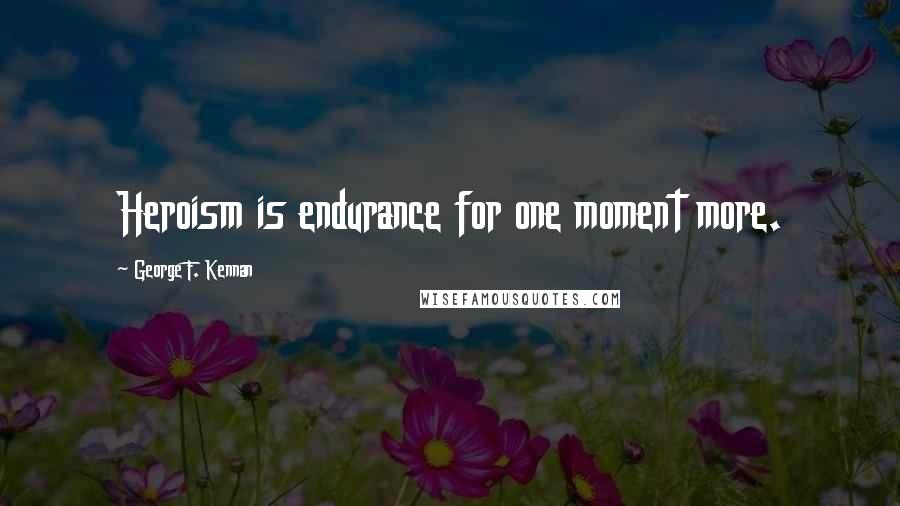 George F. Kennan Quotes: Heroism is endurance for one moment more.