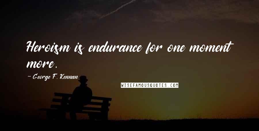 George F. Kennan Quotes: Heroism is endurance for one moment more.