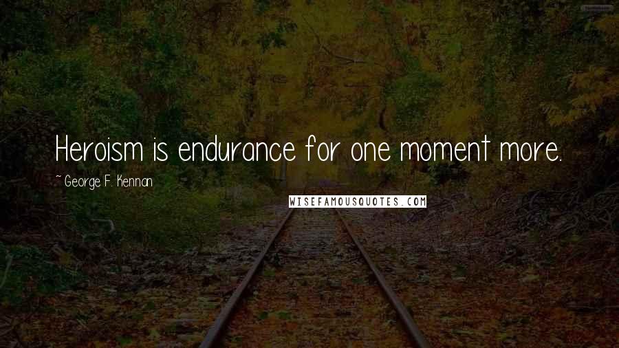 George F. Kennan Quotes: Heroism is endurance for one moment more.
