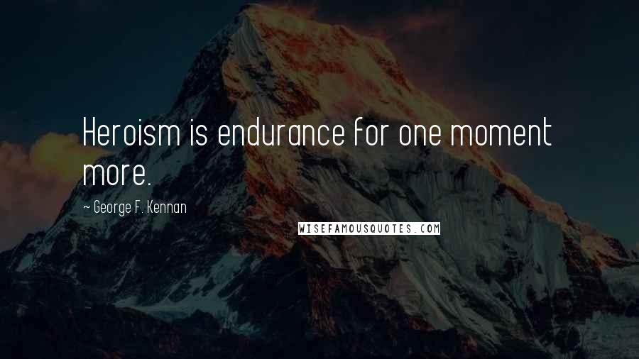 George F. Kennan Quotes: Heroism is endurance for one moment more.