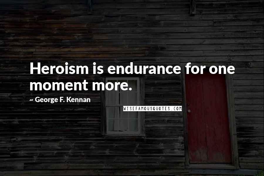 George F. Kennan Quotes: Heroism is endurance for one moment more.