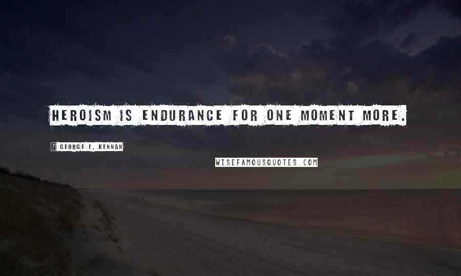 George F. Kennan Quotes: Heroism is endurance for one moment more.