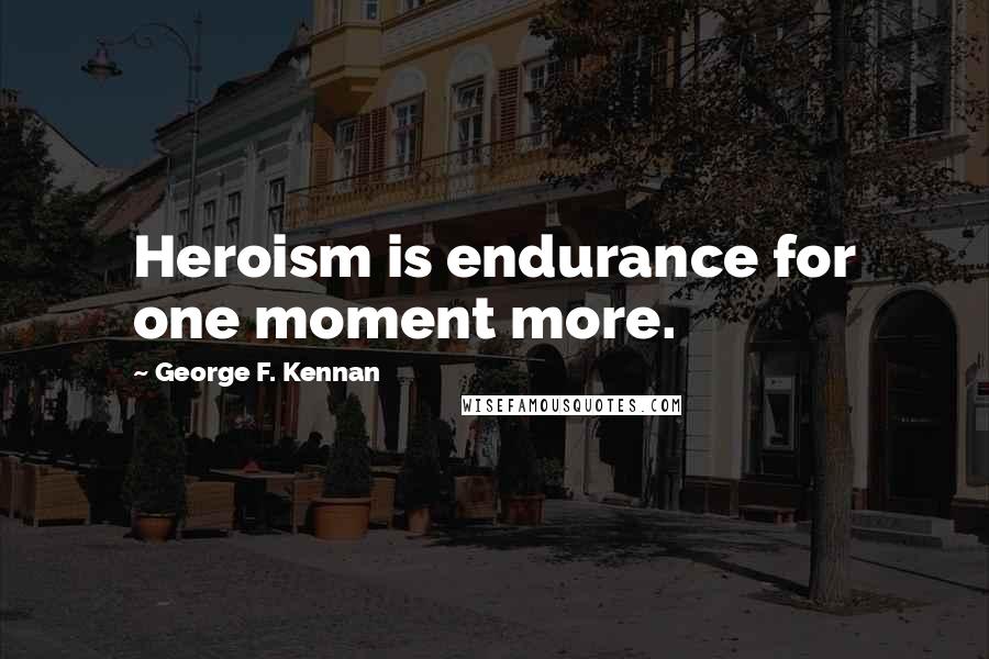 George F. Kennan Quotes: Heroism is endurance for one moment more.