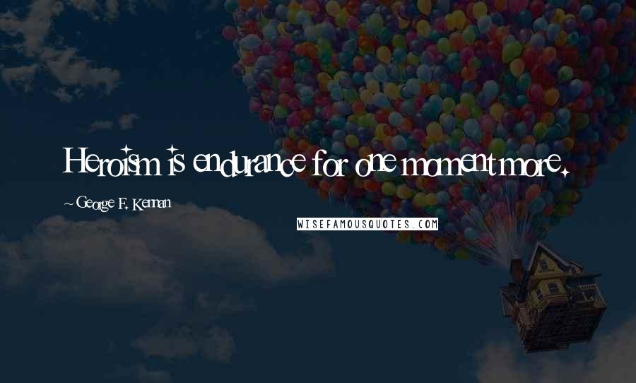 George F. Kennan Quotes: Heroism is endurance for one moment more.
