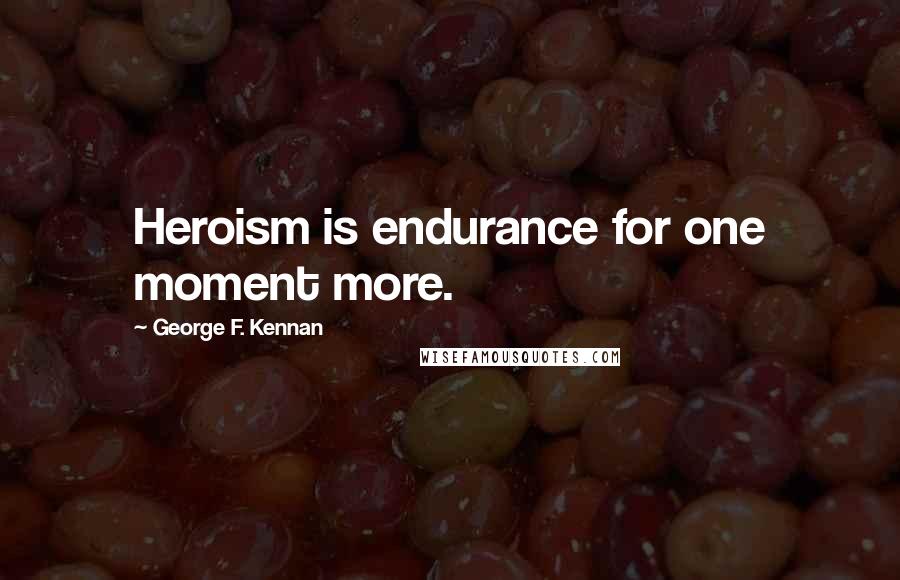 George F. Kennan Quotes: Heroism is endurance for one moment more.