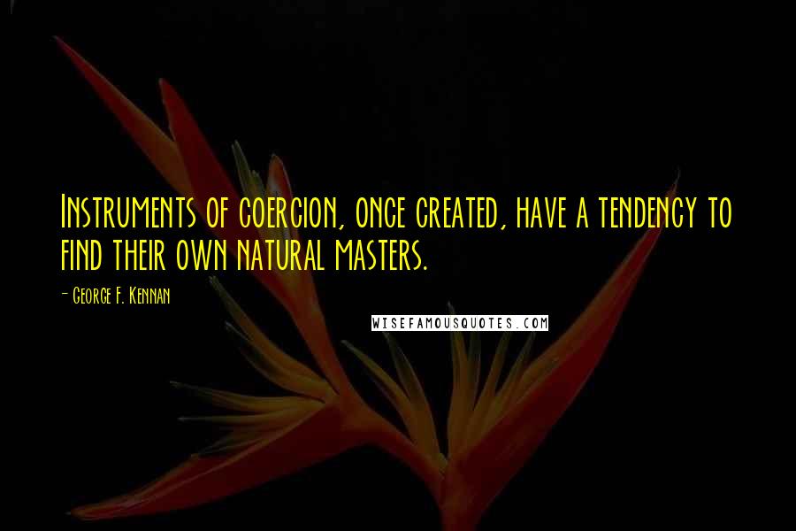 George F. Kennan Quotes: Instruments of coercion, once created, have a tendency to find their own natural masters.