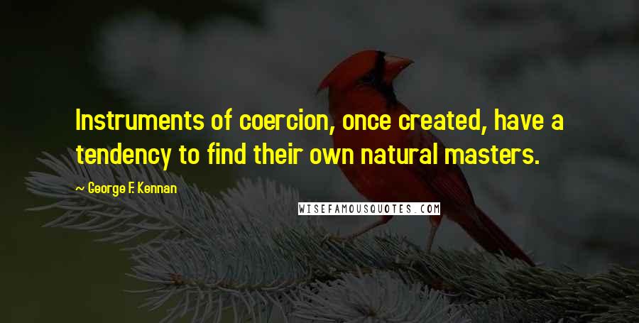 George F. Kennan Quotes: Instruments of coercion, once created, have a tendency to find their own natural masters.