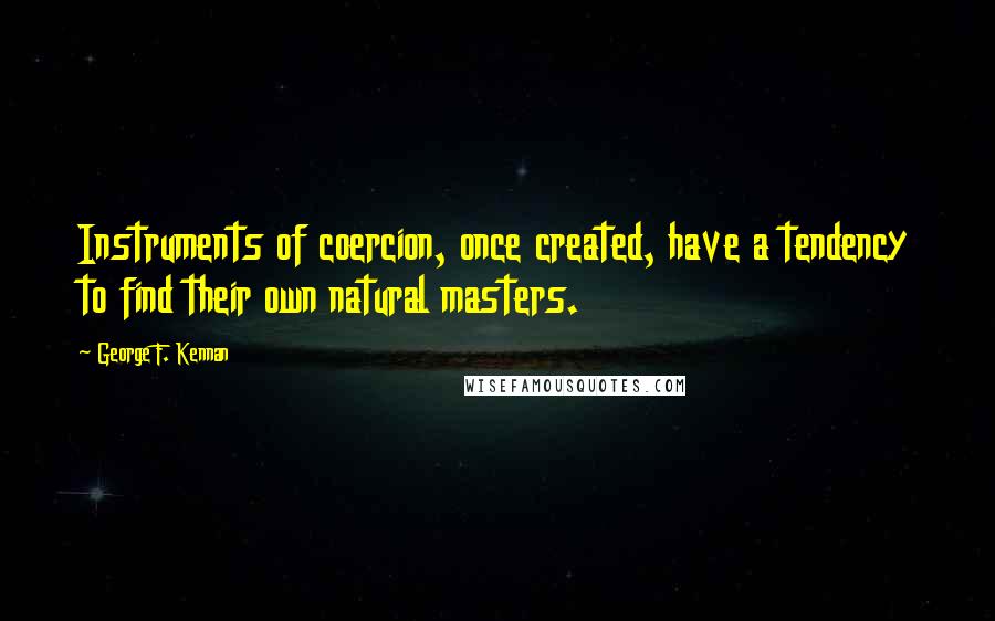 George F. Kennan Quotes: Instruments of coercion, once created, have a tendency to find their own natural masters.