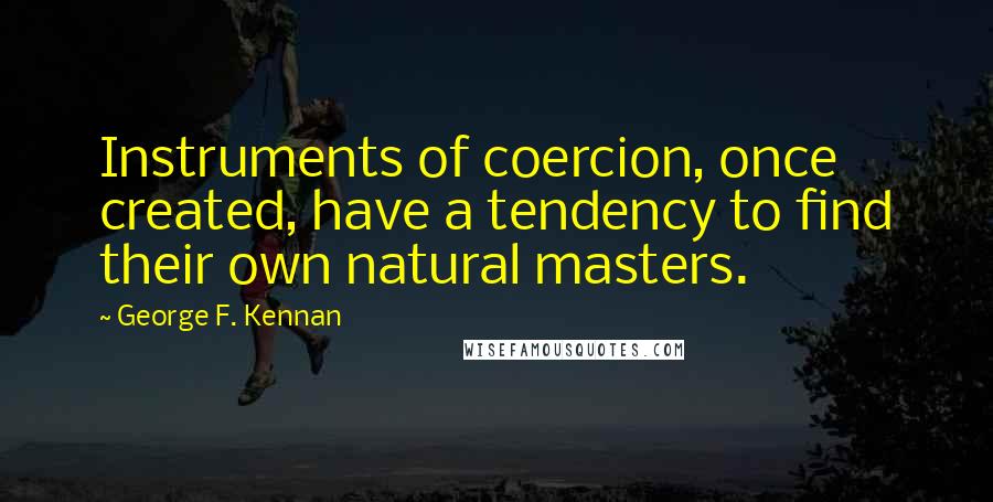 George F. Kennan Quotes: Instruments of coercion, once created, have a tendency to find their own natural masters.