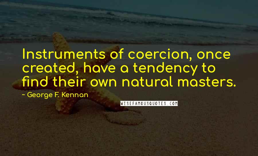 George F. Kennan Quotes: Instruments of coercion, once created, have a tendency to find their own natural masters.