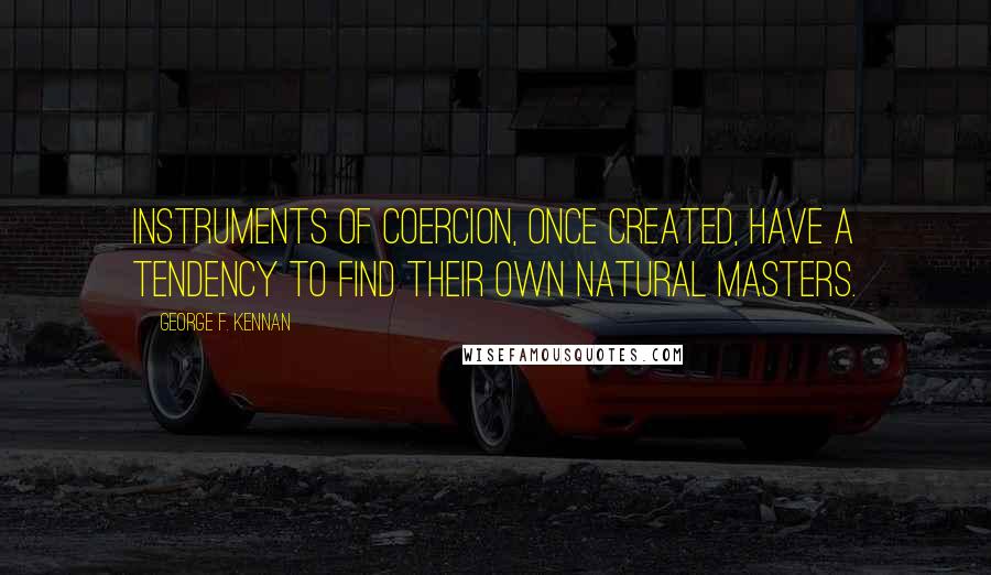 George F. Kennan Quotes: Instruments of coercion, once created, have a tendency to find their own natural masters.