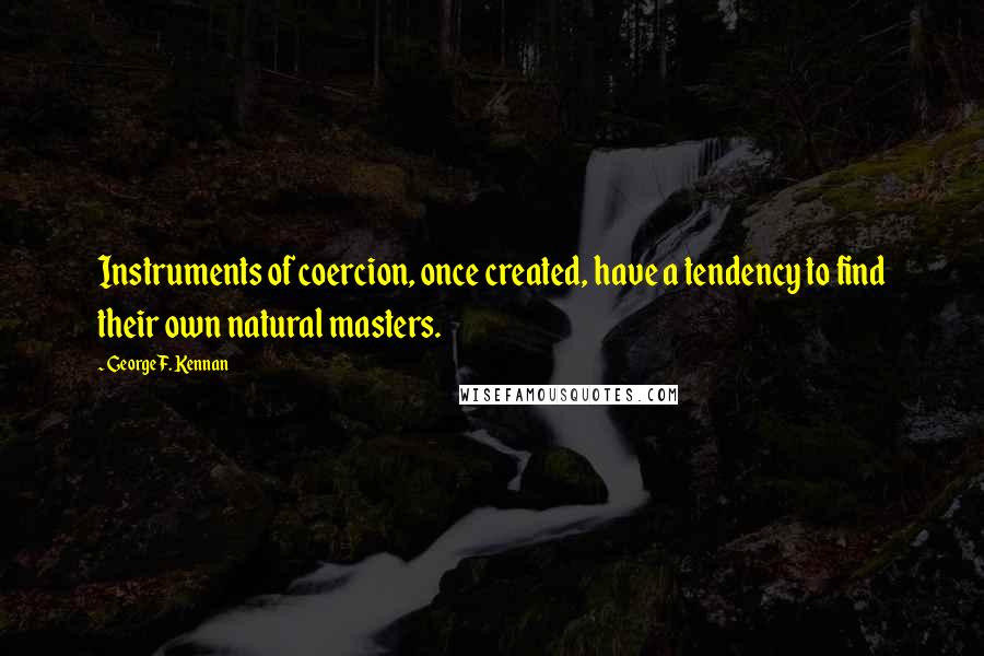 George F. Kennan Quotes: Instruments of coercion, once created, have a tendency to find their own natural masters.