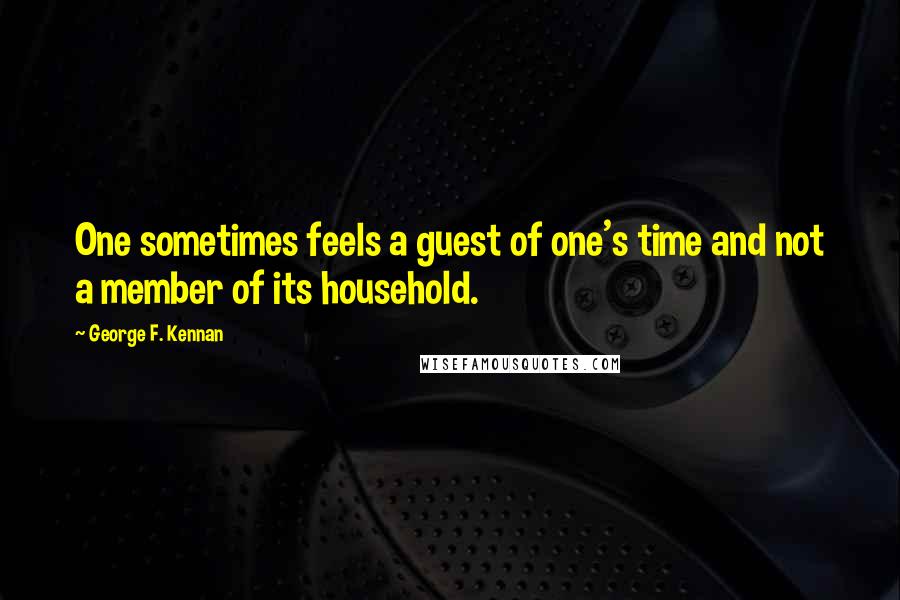George F. Kennan Quotes: One sometimes feels a guest of one's time and not a member of its household.