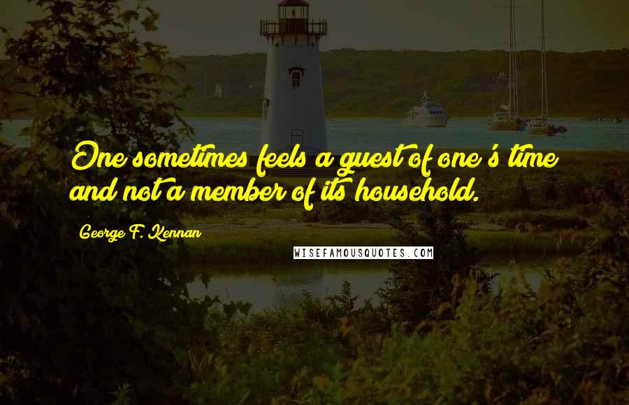 George F. Kennan Quotes: One sometimes feels a guest of one's time and not a member of its household.