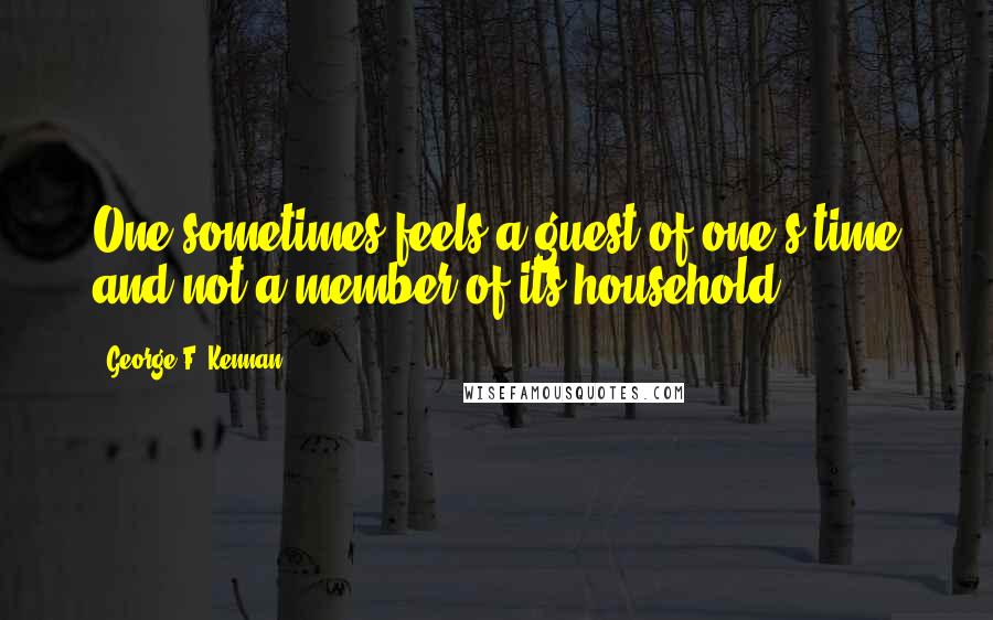 George F. Kennan Quotes: One sometimes feels a guest of one's time and not a member of its household.