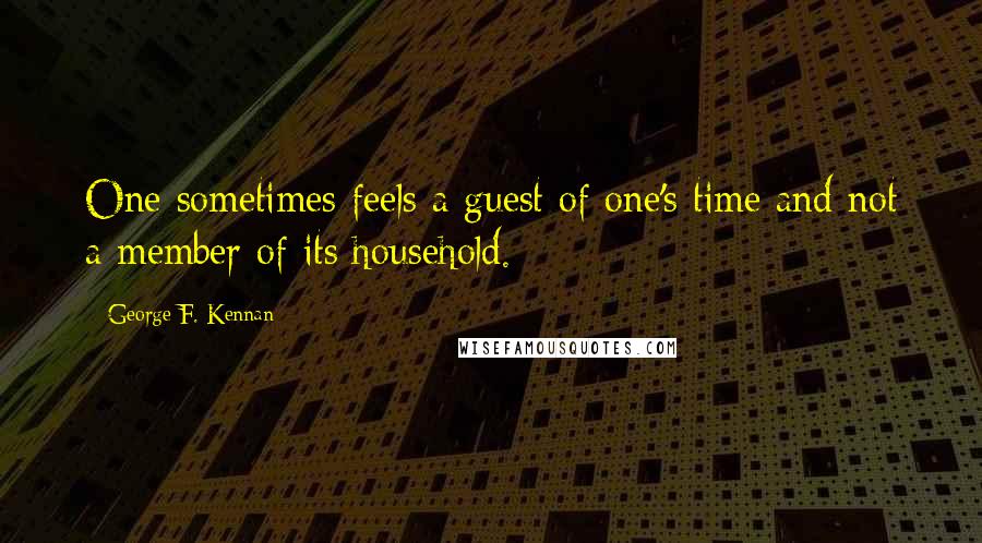 George F. Kennan Quotes: One sometimes feels a guest of one's time and not a member of its household.