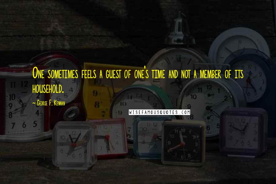 George F. Kennan Quotes: One sometimes feels a guest of one's time and not a member of its household.