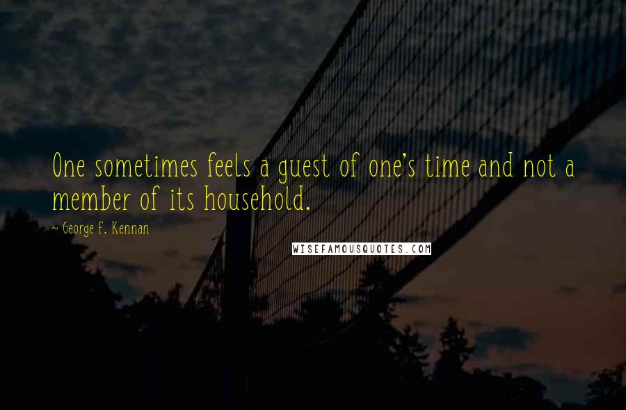 George F. Kennan Quotes: One sometimes feels a guest of one's time and not a member of its household.