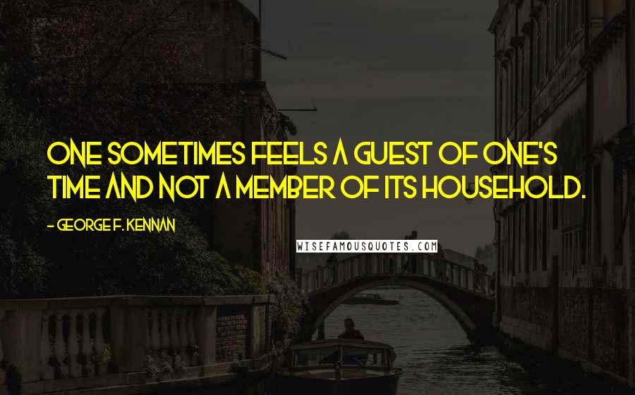 George F. Kennan Quotes: One sometimes feels a guest of one's time and not a member of its household.