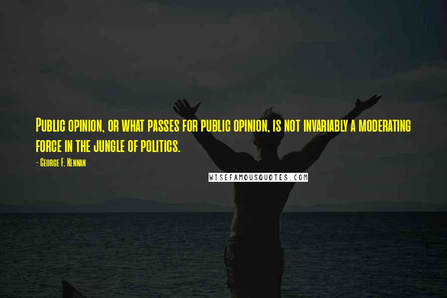 George F. Kennan Quotes: Public opinion, or what passes for public opinion, is not invariably a moderating force in the jungle of politics.