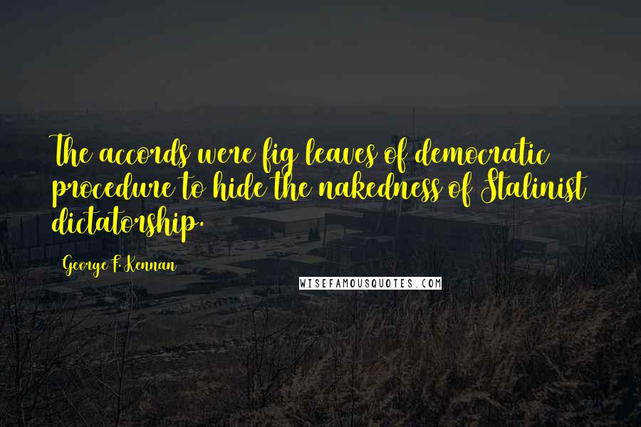 George F. Kennan Quotes: The accords were fig leaves of democratic procedure to hide the nakedness of Stalinist dictatorship.