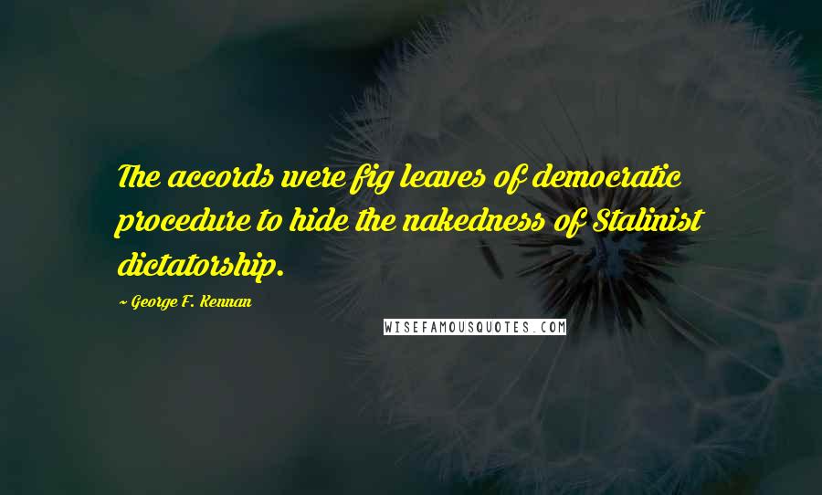 George F. Kennan Quotes: The accords were fig leaves of democratic procedure to hide the nakedness of Stalinist dictatorship.