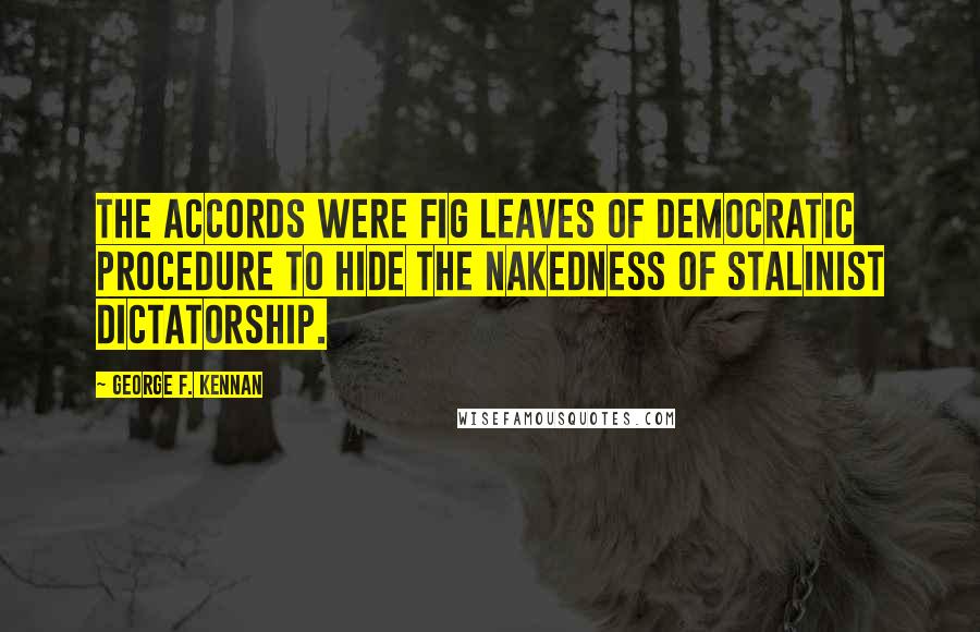 George F. Kennan Quotes: The accords were fig leaves of democratic procedure to hide the nakedness of Stalinist dictatorship.