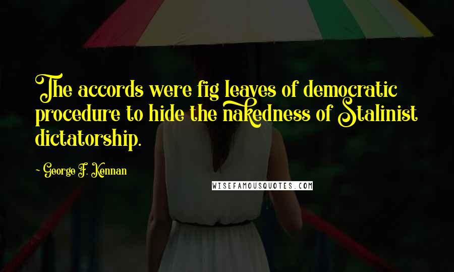 George F. Kennan Quotes: The accords were fig leaves of democratic procedure to hide the nakedness of Stalinist dictatorship.