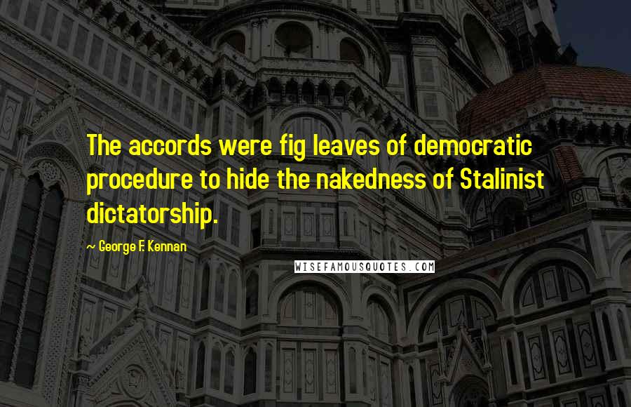 George F. Kennan Quotes: The accords were fig leaves of democratic procedure to hide the nakedness of Stalinist dictatorship.