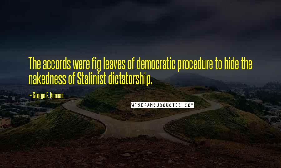 George F. Kennan Quotes: The accords were fig leaves of democratic procedure to hide the nakedness of Stalinist dictatorship.