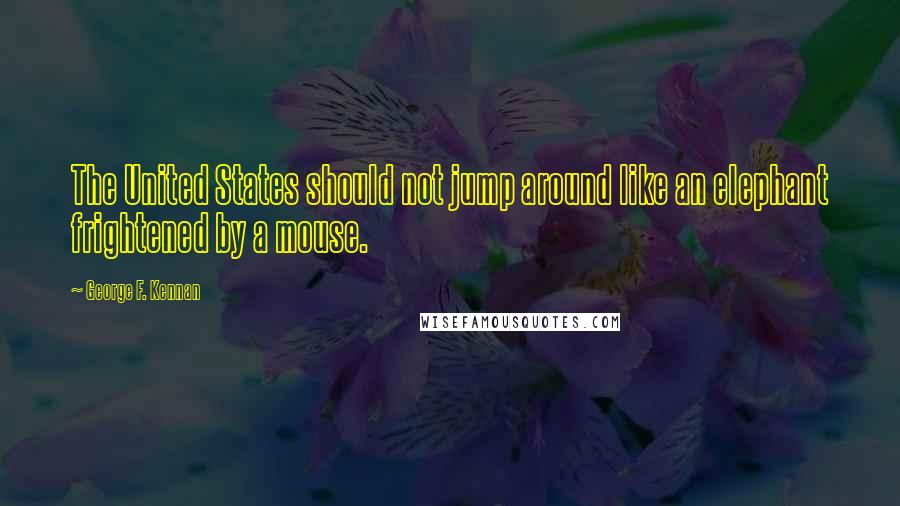 George F. Kennan Quotes: The United States should not jump around like an elephant frightened by a mouse.