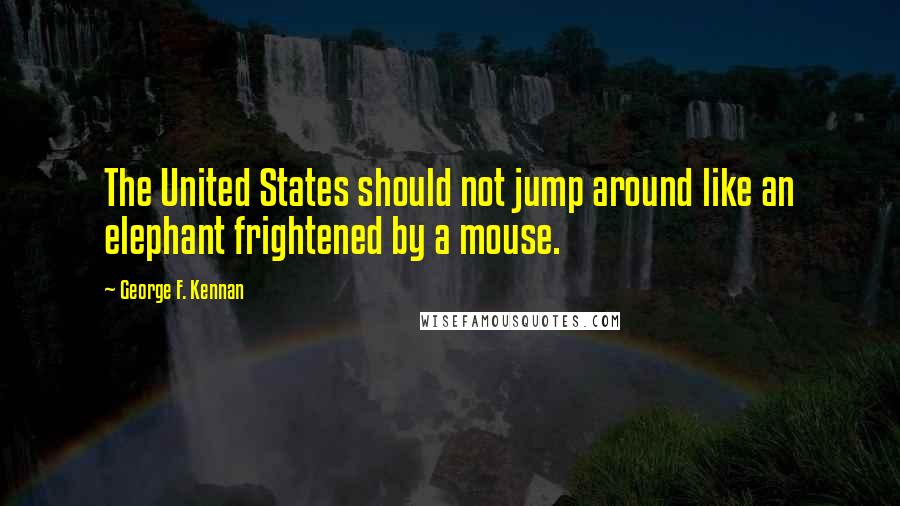 George F. Kennan Quotes: The United States should not jump around like an elephant frightened by a mouse.