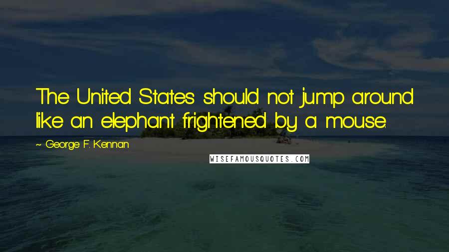 George F. Kennan Quotes: The United States should not jump around like an elephant frightened by a mouse.
