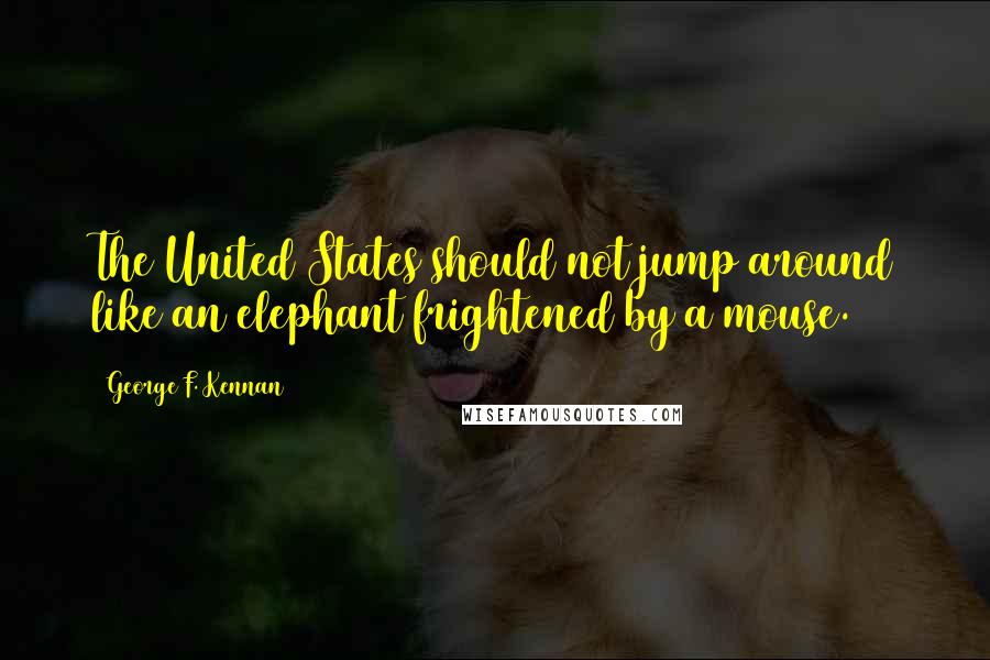 George F. Kennan Quotes: The United States should not jump around like an elephant frightened by a mouse.