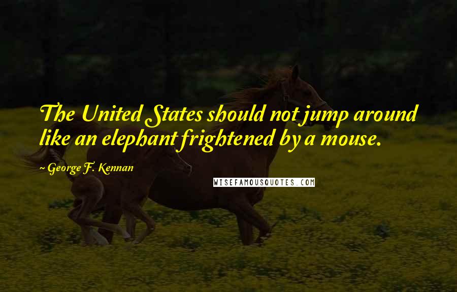 George F. Kennan Quotes: The United States should not jump around like an elephant frightened by a mouse.