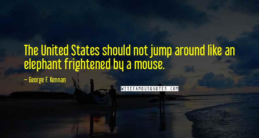 George F. Kennan Quotes: The United States should not jump around like an elephant frightened by a mouse.