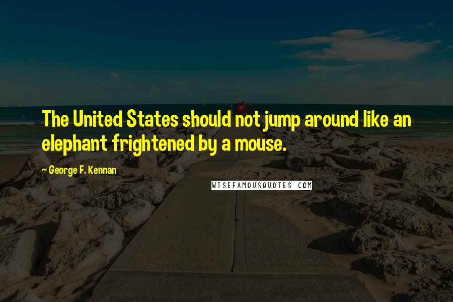 George F. Kennan Quotes: The United States should not jump around like an elephant frightened by a mouse.