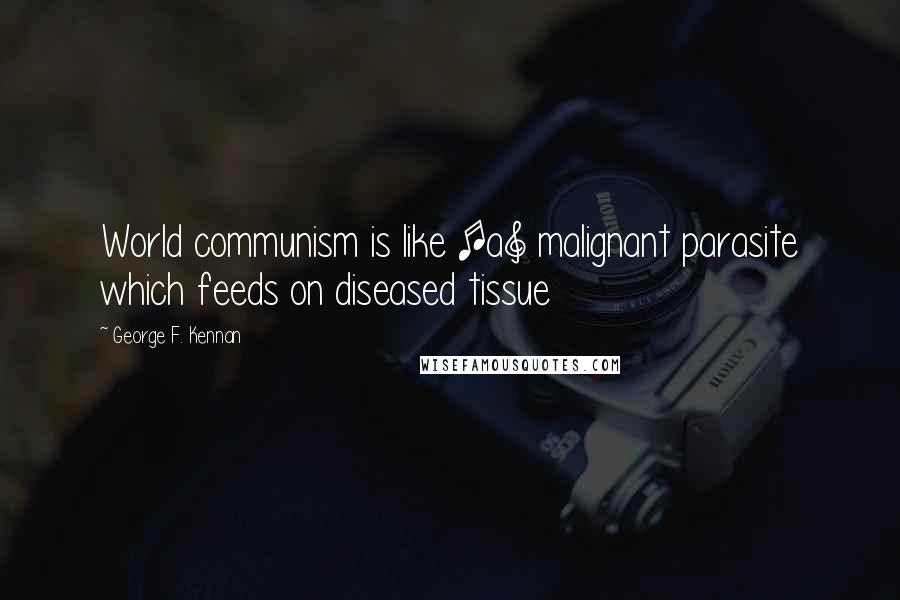 George F. Kennan Quotes: World communism is like [a] malignant parasite which feeds on diseased tissue