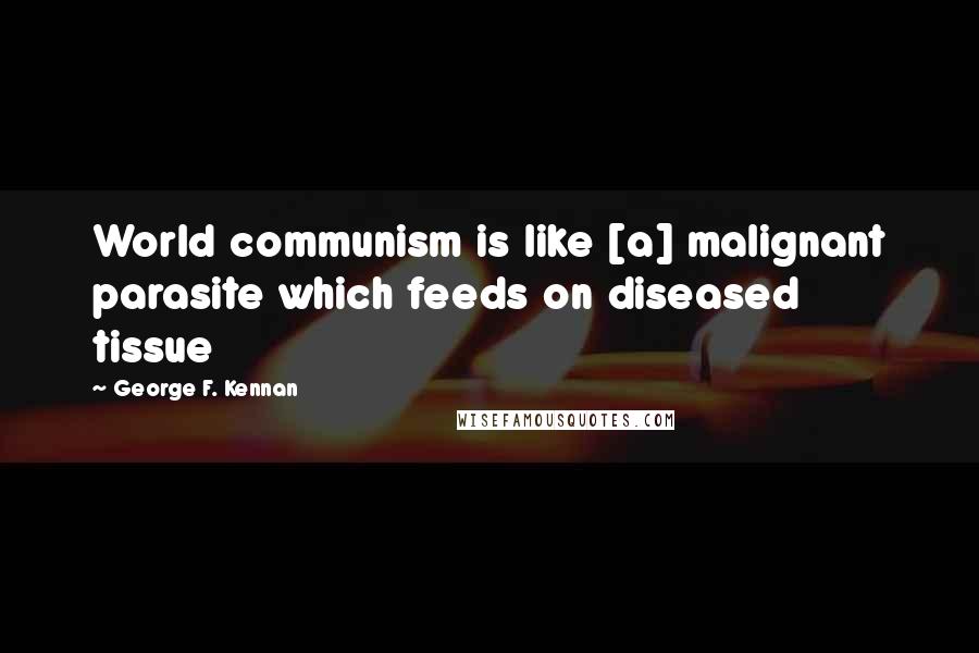 George F. Kennan Quotes: World communism is like [a] malignant parasite which feeds on diseased tissue