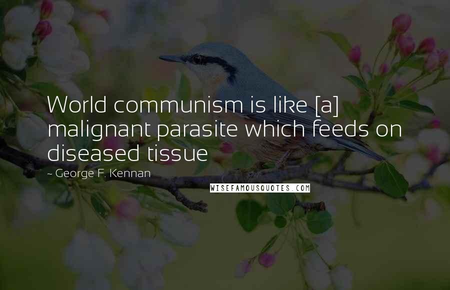 George F. Kennan Quotes: World communism is like [a] malignant parasite which feeds on diseased tissue