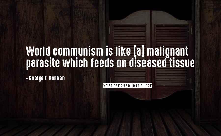 George F. Kennan Quotes: World communism is like [a] malignant parasite which feeds on diseased tissue