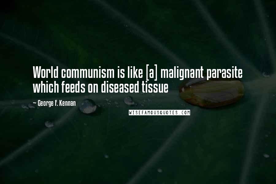 George F. Kennan Quotes: World communism is like [a] malignant parasite which feeds on diseased tissue