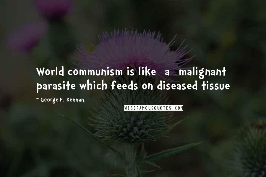 George F. Kennan Quotes: World communism is like [a] malignant parasite which feeds on diseased tissue