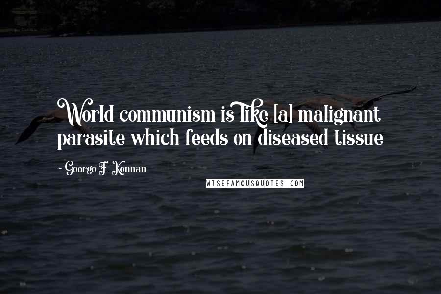 George F. Kennan Quotes: World communism is like [a] malignant parasite which feeds on diseased tissue