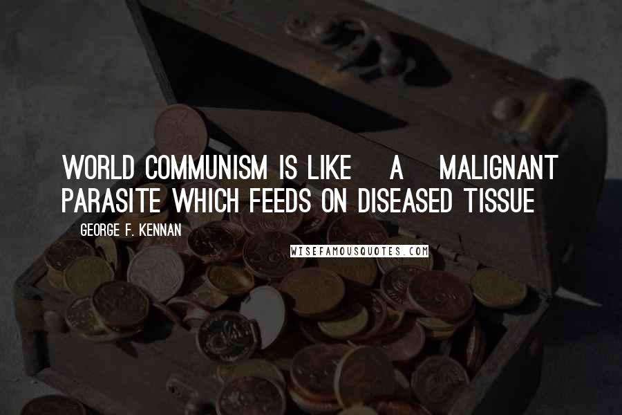 George F. Kennan Quotes: World communism is like [a] malignant parasite which feeds on diseased tissue