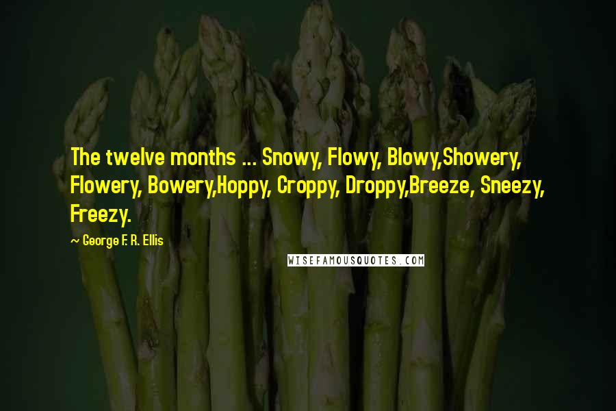 George F. R. Ellis Quotes: The twelve months ... Snowy, Flowy, Blowy,Showery, Flowery, Bowery,Hoppy, Croppy, Droppy,Breeze, Sneezy, Freezy.