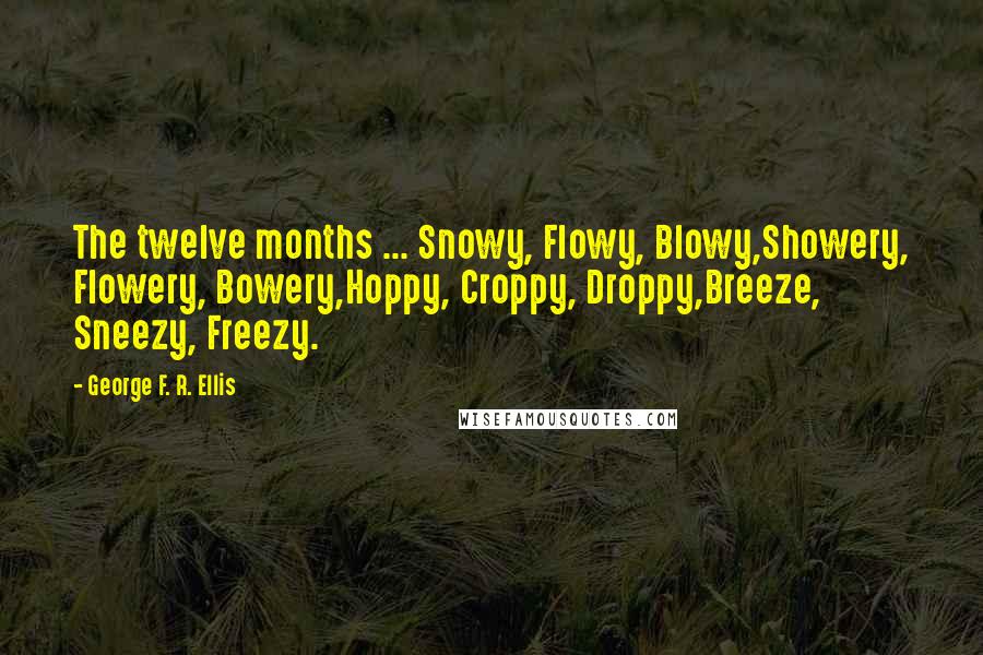 George F. R. Ellis Quotes: The twelve months ... Snowy, Flowy, Blowy,Showery, Flowery, Bowery,Hoppy, Croppy, Droppy,Breeze, Sneezy, Freezy.