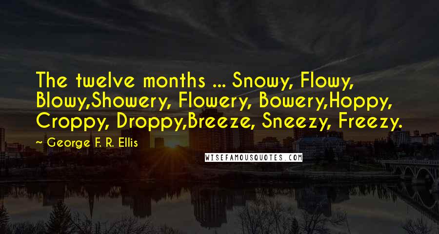 George F. R. Ellis Quotes: The twelve months ... Snowy, Flowy, Blowy,Showery, Flowery, Bowery,Hoppy, Croppy, Droppy,Breeze, Sneezy, Freezy.