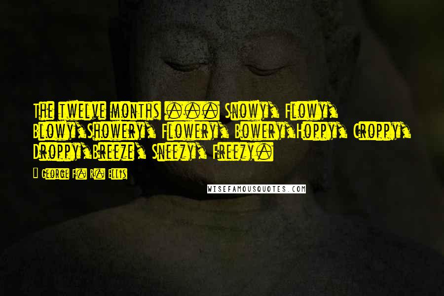 George F. R. Ellis Quotes: The twelve months ... Snowy, Flowy, Blowy,Showery, Flowery, Bowery,Hoppy, Croppy, Droppy,Breeze, Sneezy, Freezy.