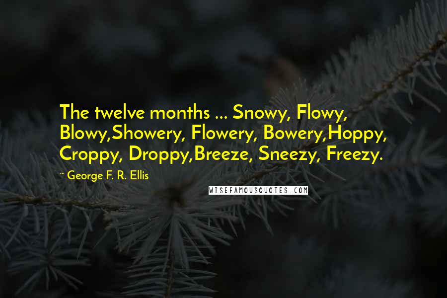 George F. R. Ellis Quotes: The twelve months ... Snowy, Flowy, Blowy,Showery, Flowery, Bowery,Hoppy, Croppy, Droppy,Breeze, Sneezy, Freezy.